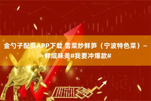 金勺子配资APP下载 雪菜炒鲜笋（宁波特色菜）——鲜咸味美#我要冲爆款#