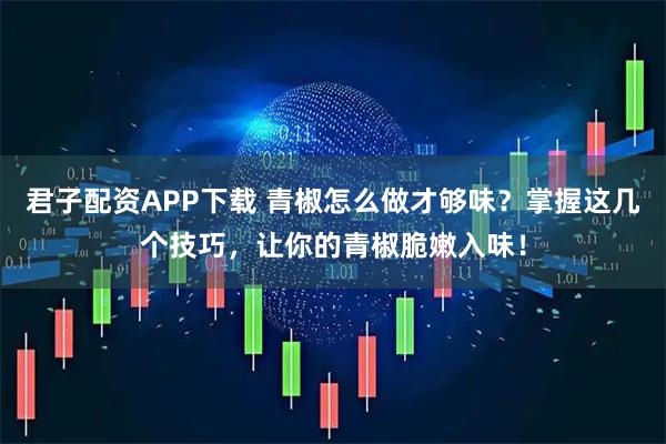 君子配资APP下载 青椒怎么做才够味？掌握这几个技巧，让你的青椒脆嫩入味！