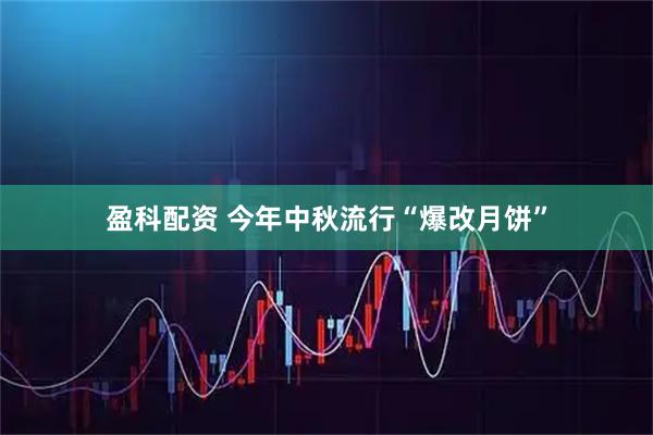 盈科配资 今年中秋流行“爆改月饼”