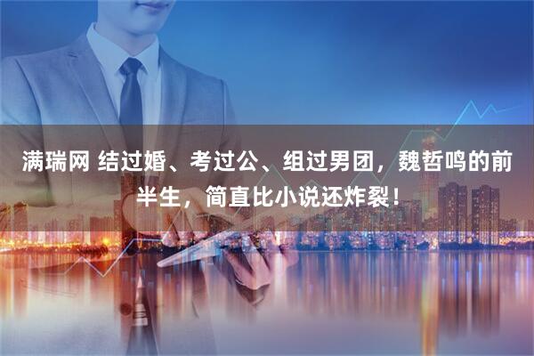 满瑞网 结过婚、考过公、组过男团，魏哲鸣的前半生，简直比小说还炸裂！