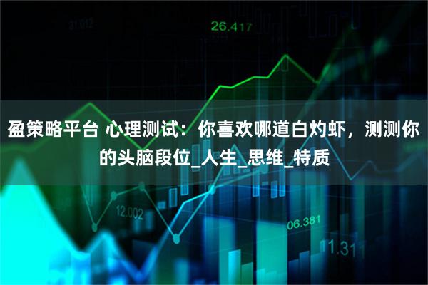 盈策略平台 心理测试：你喜欢哪道白灼虾，测测你的头脑段位_人生_思维_特质