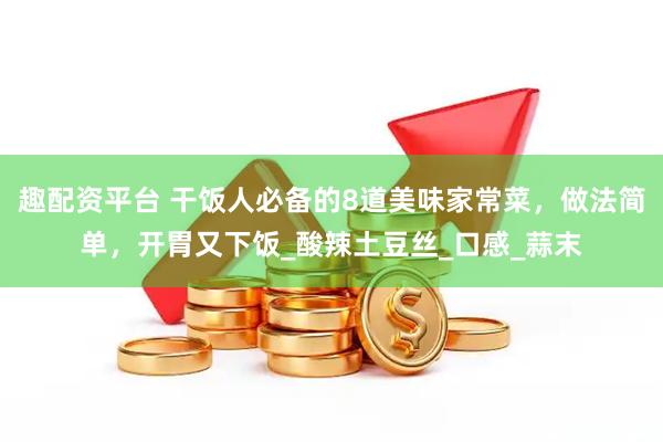 趣配资平台 干饭人必备的8道美味家常菜，做法简单，开胃又下饭_酸辣土豆丝_口感_蒜末
