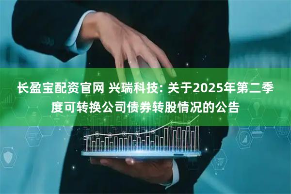 长盈宝配资官网 兴瑞科技: 关于2025年第二季度可转换公司债券转股情况的公告