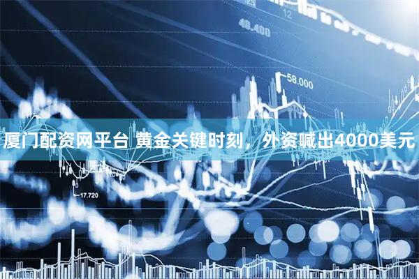 厦门配资网平台 黄金关键时刻，外资喊出4000美元