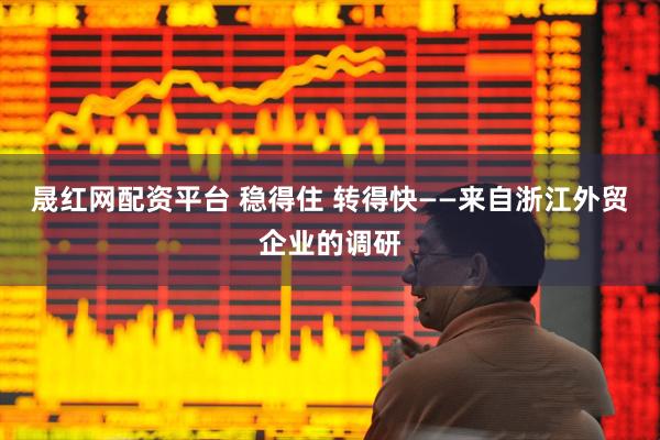 晟红网配资平台 稳得住 转得快——来自浙江外贸企业的调研