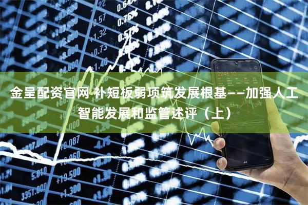 金呈配资官网 补短板弱项筑发展根基——加强人工智能发展和监管述评（上）