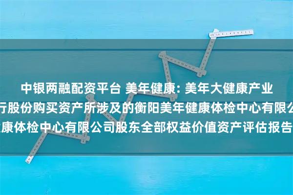 中银两融配资平台 美年健康: 美年大健康产业控股股份有限公司拟发行股份购买资产所涉及的衡阳美年健康体检中心有限公司股东全部权益价值资产评估报告内容摘要