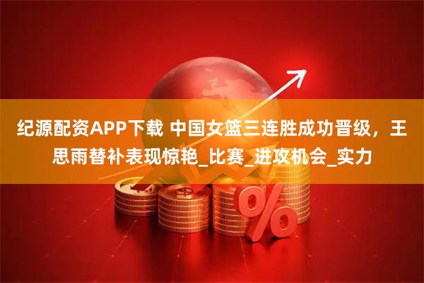 纪源配资APP下载 中国女篮三连胜成功晋级，王思雨替补表现惊艳_比赛_进攻机会_实力
