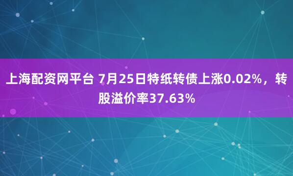 上海配资网平台 7月25日特纸转债上涨0.02%，转股溢价率37.63%