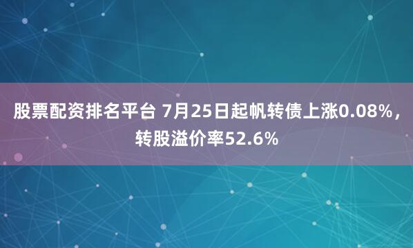 股票配资排名平台 7月25日起帆转债上涨0.08%，转股溢价率52.6%