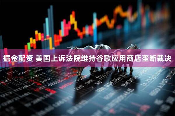 掘金配资 美国上诉法院维持谷歌应用商店垄断裁决