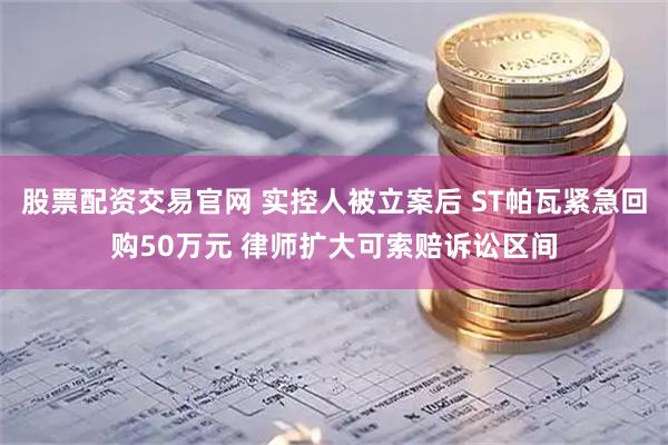 股票配资交易官网 实控人被立案后 ST帕瓦紧急回购50万元 律师扩大可索赔诉讼区间
