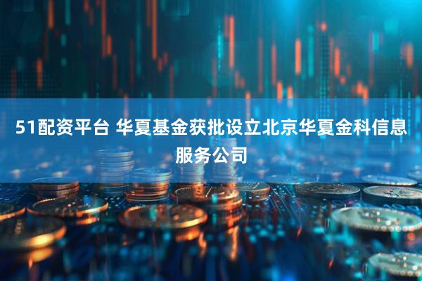 51配资平台 华夏基金获批设立北京华夏金科信息服务公司