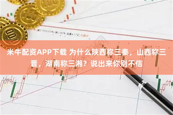 米牛配资APP下载 为什么陕西称三秦，山西称三晋，湖南称三湘？说出来你别不信