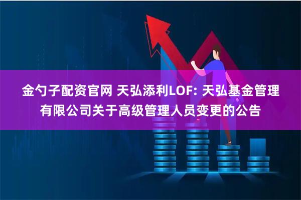 金勺子配资官网 天弘添利LOF: 天弘基金管理有限公司关于高级管理人员变更的公告