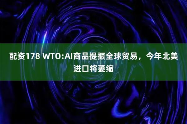 配资178 WTO:AI商品提振全球贸易，今年北美进口将萎缩
