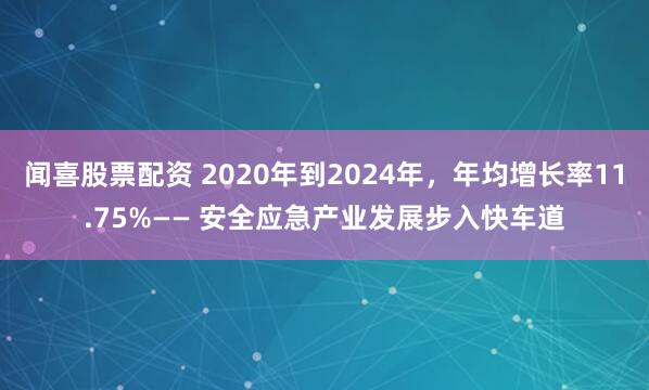 闻喜股票配资 2020年到2024年，年均增长率11.75%—— 安全应急产业发展步入快车道