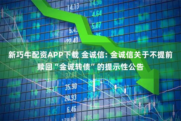 新巧牛配资APP下载 金诚信: 金诚信关于不提前赎回“金诚转债”的提示性公告