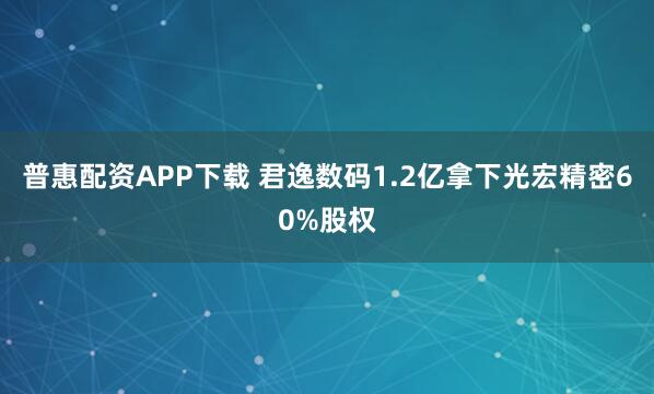 普惠配资APP下载 君逸数码1.2亿拿下光宏精密60%股权