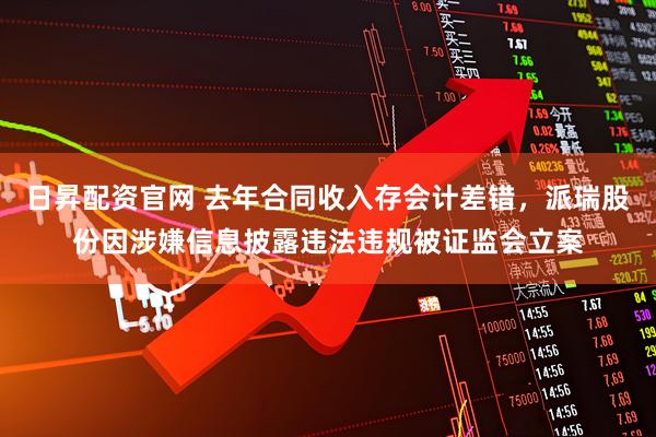 日昇配资官网 去年合同收入存会计差错，派瑞股份因涉嫌信息披露违法违规被证监会立案