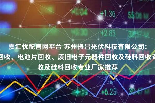 嘉汇优配官网平台 苏州振昌光伏科技有限公司：光伏逆变器回收、电池片回收、废旧电子元器件回收及硅料回收专业厂家推荐