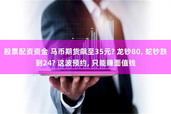 股票配资资金 马币期货飙至35元? 龙钞80, 蛇钞跌到24? 这波预约, 只能赚面值钱