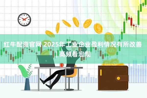红牛配资官网 2025年工业企业盈利情况有所改善 | 高频看宏观