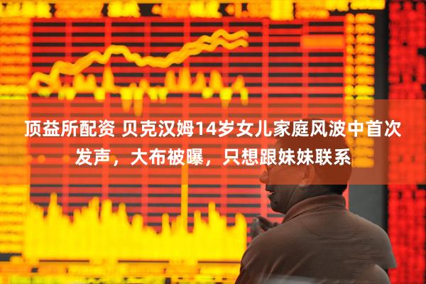 顶益所配资 贝克汉姆14岁女儿家庭风波中首次发声，大布被曝，只想跟妹妹联系