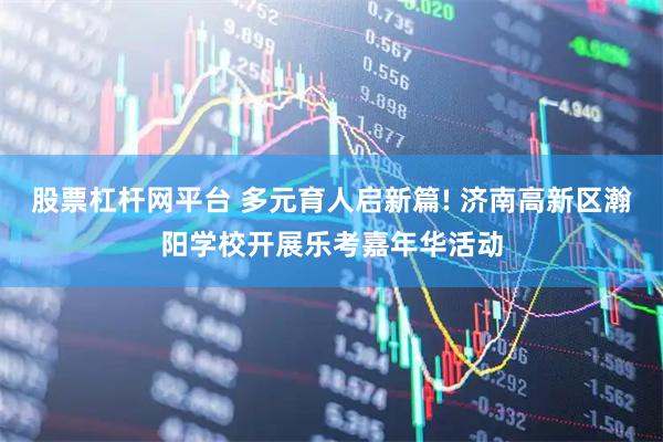股票杠杆网平台 多元育人启新篇! 济南高新区瀚阳学校开展乐考嘉年华活动