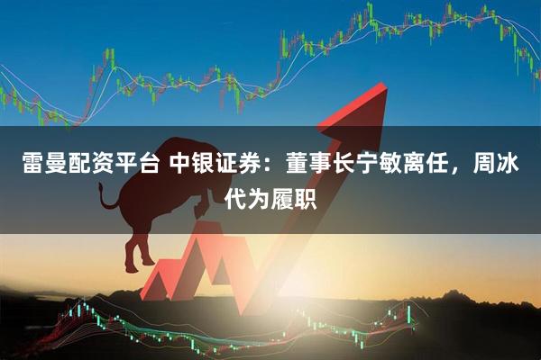 雷曼配资平台 中银证券：董事长宁敏离任，周冰代为履职