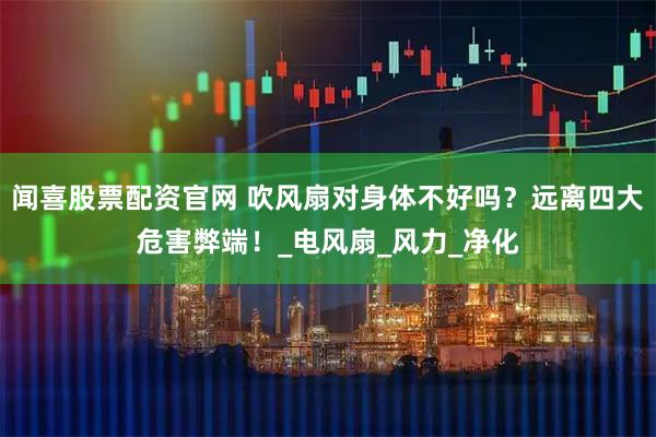 闻喜股票配资官网 吹风扇对身体不好吗？远离四大危害弊端！_电风扇_风力_净化