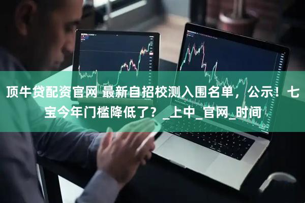 顶牛贷配资官网 最新自招校测入围名单，公示！七宝今年门槛降低了？_上中_官网_时间