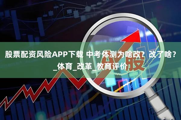 股票配资风险APP下载 中考体测为啥改？改了啥？_体育_改革_教育评价