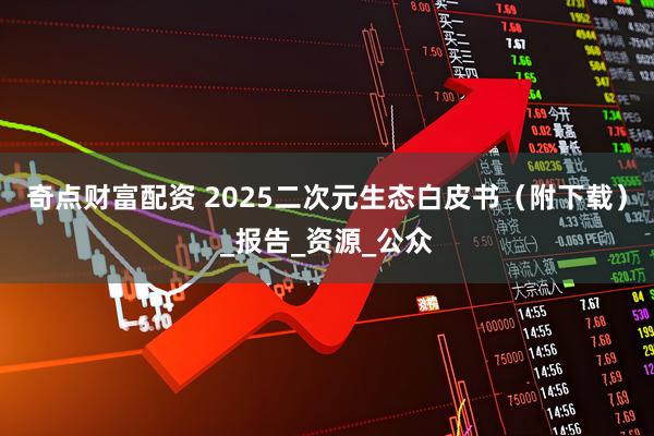 奇点财富配资 2025二次元生态白皮书（附下载）_报告_资源_公众