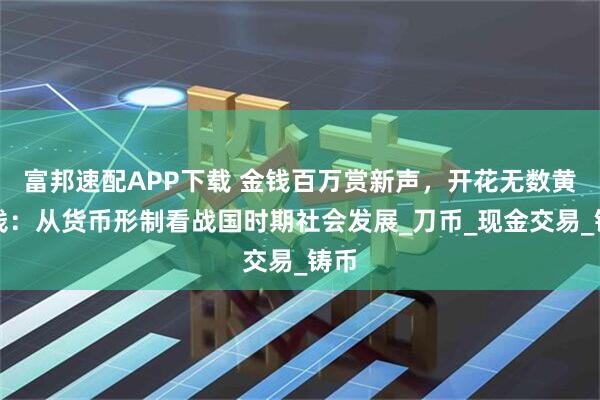 富邦速配APP下载 金钱百万赏新声，开花无数黄金钱：从货币形制看战国时期社会发展_刀币_现金交易_铸币