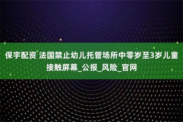 保宇配资 法国禁止幼儿托管场所中零岁至3岁儿童接触屏幕_公报_风险_官网