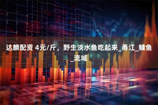 达麟配资 4元/斤，野生淡水鱼吃起来_甬江_鳙鱼_流域