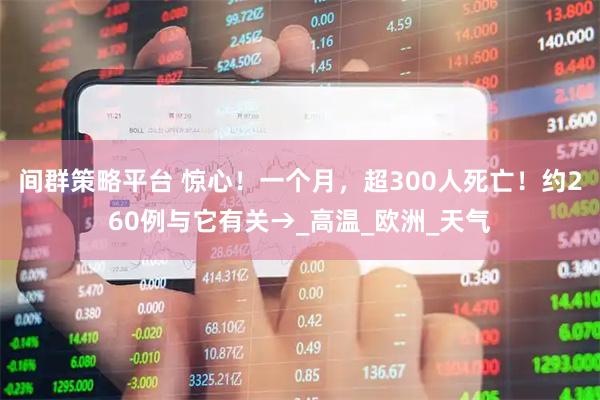间群策略平台 惊心！一个月，超300人死亡！约260例与它有关→_高温_欧洲_天气