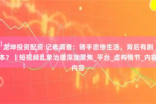 龙坤投资配资 记者调查：骑手悲惨生活，背后有剧本？｜短视频乱象治理深度聚焦_平台_虚构情节_内容
