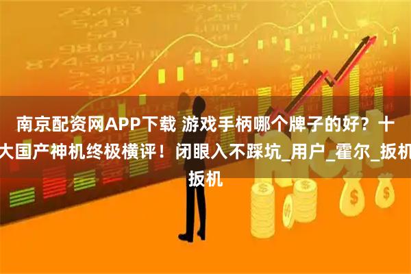 南京配资网APP下载 游戏手柄哪个牌子的好？十大国产神机终极横评！闭眼入不踩坑_用户_霍尔_扳机