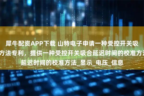 犀牛配资APP下载 山特电子申请一种受控开关吸合延迟时间的校准方法专利，提供一种受控开关吸合延迟时间的校准方法_显示_电压_信息