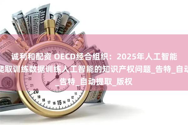 诚利和配资 OECD经合组织：2025年人工智能研究报告-爬取训练数据训练人工智能的知识产权问题_告特_自动提取_版权