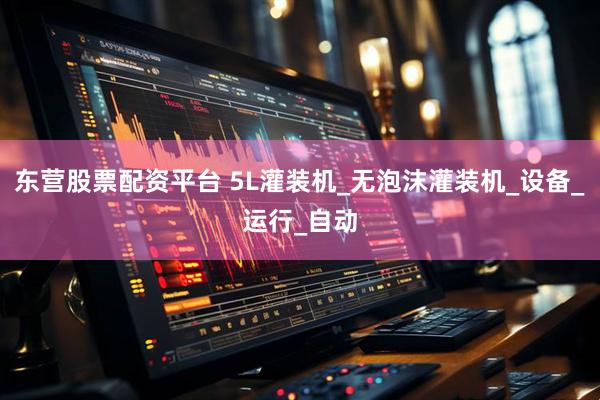 东营股票配资平台 5L灌装机_无泡沫灌装机_设备_运行_自动