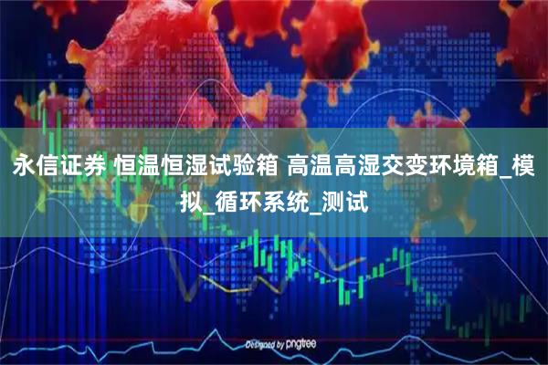 永信证券 恒温恒湿试验箱 高温高湿交变环境箱_模拟_循环系统_测试