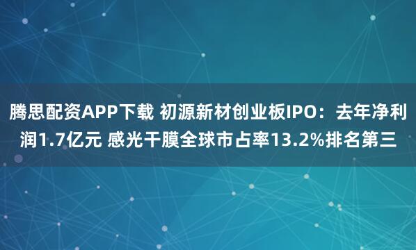 腾思配资APP下载 初源新材创业板IPO：去年净利润1.7亿元 感光干膜全球市占率13.2%排名第三