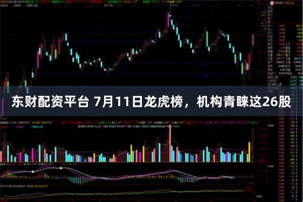 东财配资平台 7月11日龙虎榜，机构青睐这26股