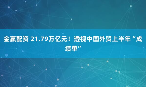 金赢配资 21.79万亿元！透视中国外贸上半年“成绩单”
