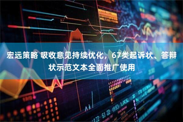 宏远策略 吸收意见持续优化，67类起诉状、答辩状示范文本全面推广使用