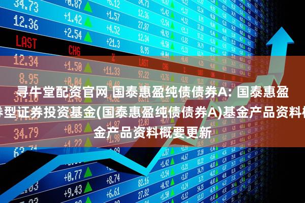 寻牛堂配资官网 国泰惠盈纯债债券A: 国泰惠盈纯债债券型证券投资基金(国泰惠盈纯债债券A)基金产品资料概要更新