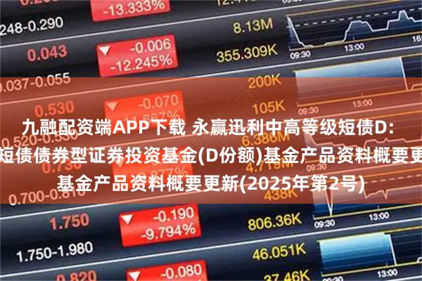 九融配资端APP下载 永赢迅利中高等级短债D: 永赢迅利中高等级短债债券型证券投资基金(D份额)基金产品资料概要更新(2025年第2号)